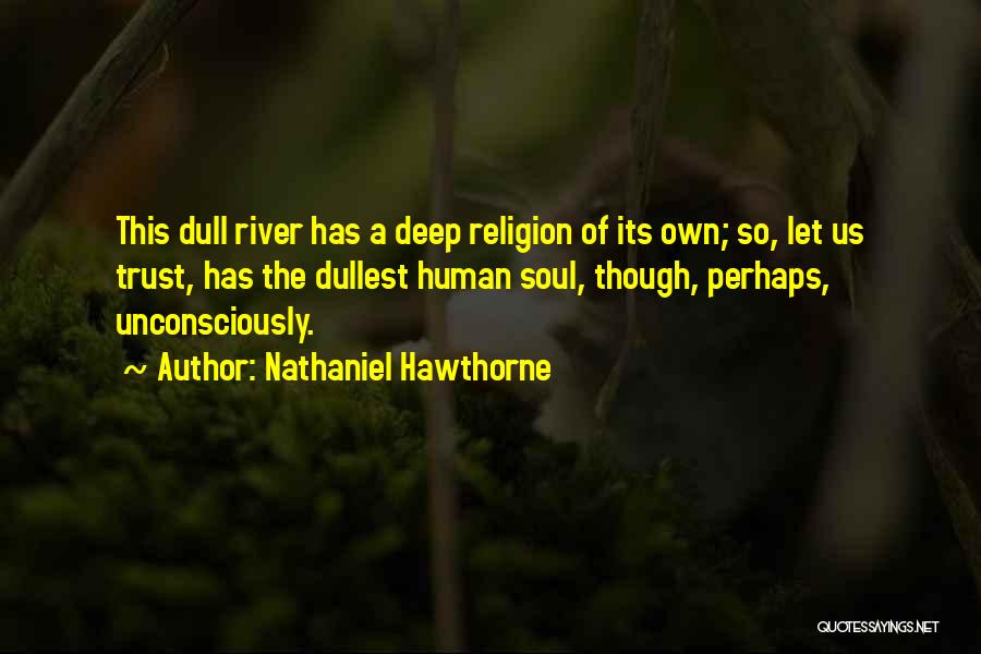 Nathaniel Hawthorne Quotes: This Dull River Has A Deep Religion Of Its Own; So, Let Us Trust, Has The Dullest Human Soul, Though,