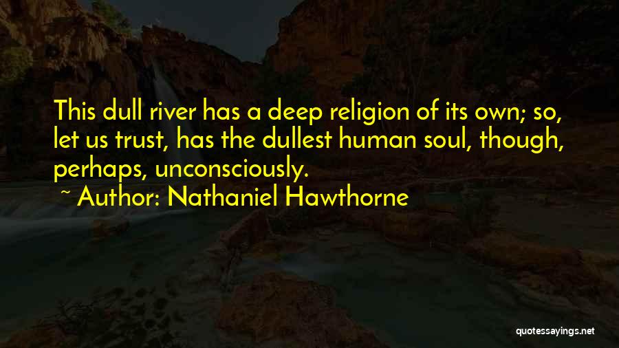 Nathaniel Hawthorne Quotes: This Dull River Has A Deep Religion Of Its Own; So, Let Us Trust, Has The Dullest Human Soul, Though,