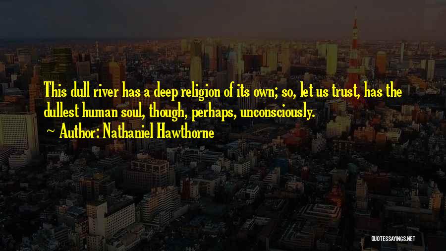 Nathaniel Hawthorne Quotes: This Dull River Has A Deep Religion Of Its Own; So, Let Us Trust, Has The Dullest Human Soul, Though,