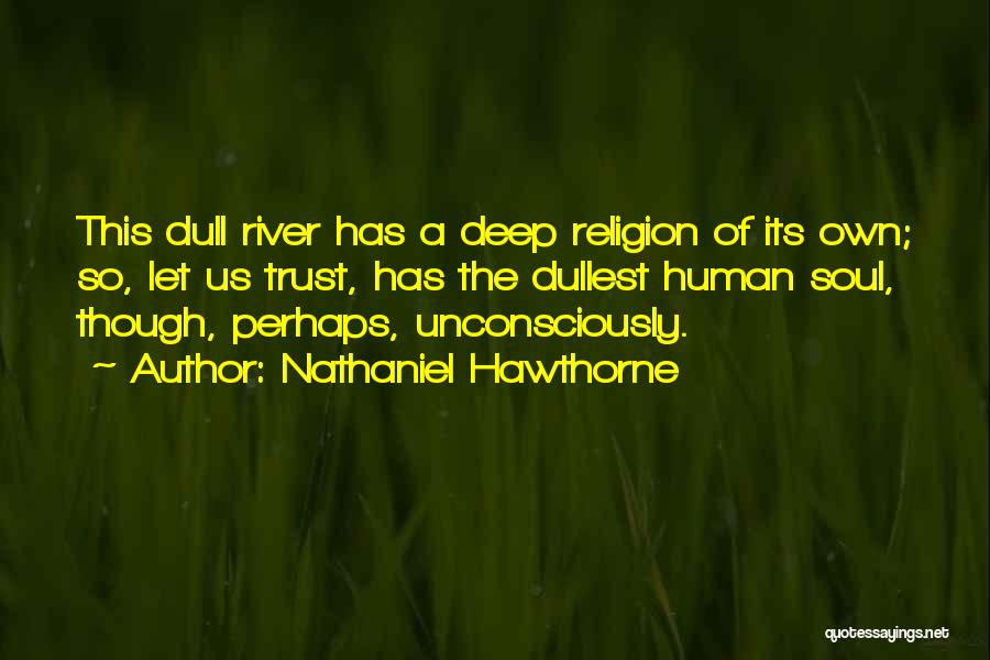 Nathaniel Hawthorne Quotes: This Dull River Has A Deep Religion Of Its Own; So, Let Us Trust, Has The Dullest Human Soul, Though,