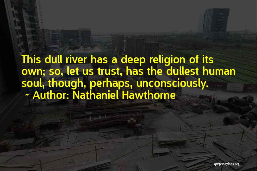 Nathaniel Hawthorne Quotes: This Dull River Has A Deep Religion Of Its Own; So, Let Us Trust, Has The Dullest Human Soul, Though,