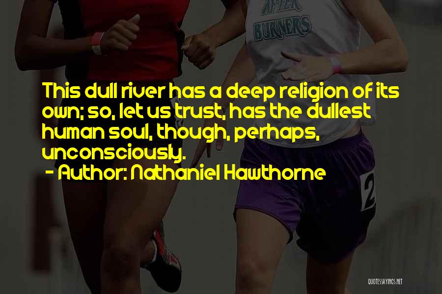Nathaniel Hawthorne Quotes: This Dull River Has A Deep Religion Of Its Own; So, Let Us Trust, Has The Dullest Human Soul, Though,
