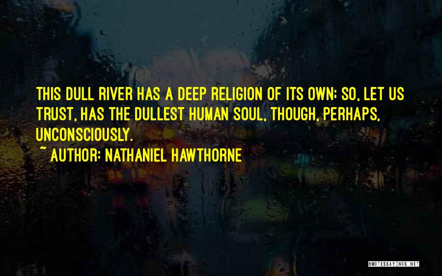 Nathaniel Hawthorne Quotes: This Dull River Has A Deep Religion Of Its Own; So, Let Us Trust, Has The Dullest Human Soul, Though,