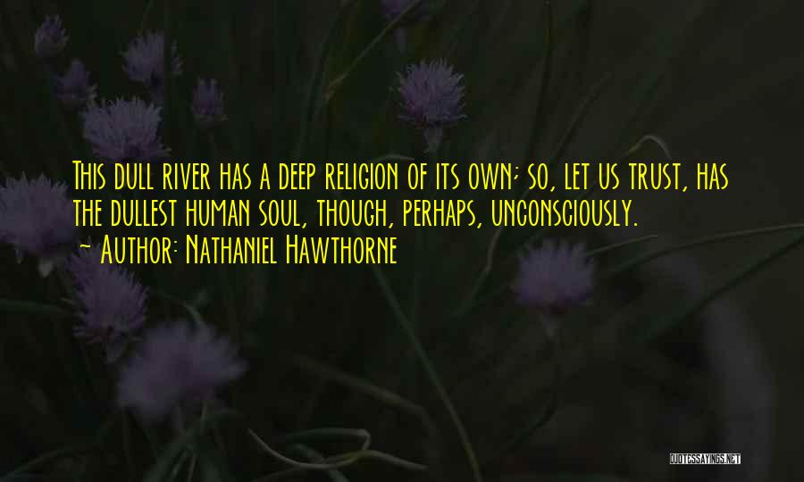 Nathaniel Hawthorne Quotes: This Dull River Has A Deep Religion Of Its Own; So, Let Us Trust, Has The Dullest Human Soul, Though,