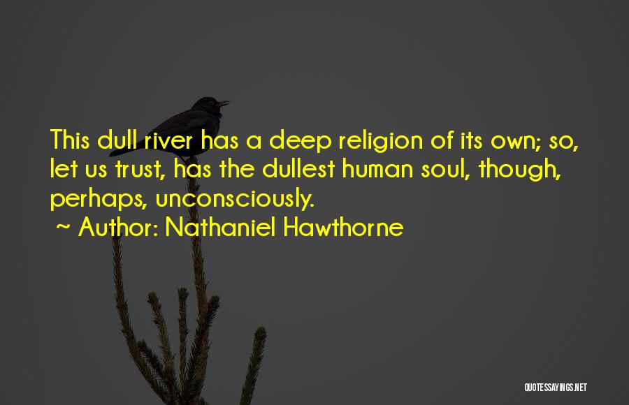 Nathaniel Hawthorne Quotes: This Dull River Has A Deep Religion Of Its Own; So, Let Us Trust, Has The Dullest Human Soul, Though,