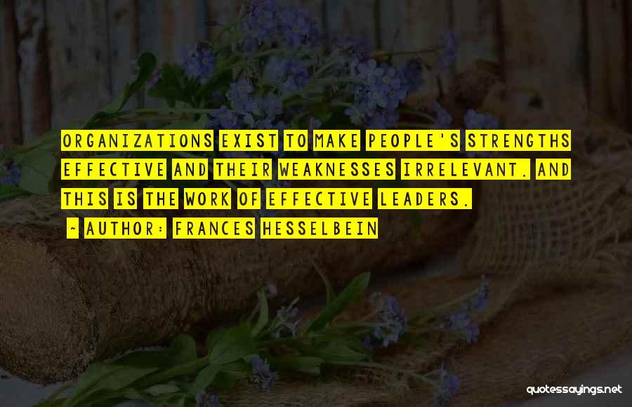 Frances Hesselbein Quotes: Organizations Exist To Make People's Strengths Effective And Their Weaknesses Irrelevant. And This Is The Work Of Effective Leaders.