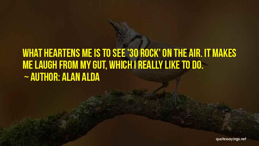 Alan Alda Quotes: What Heartens Me Is To See '30 Rock' On The Air. It Makes Me Laugh From My Gut, Which I