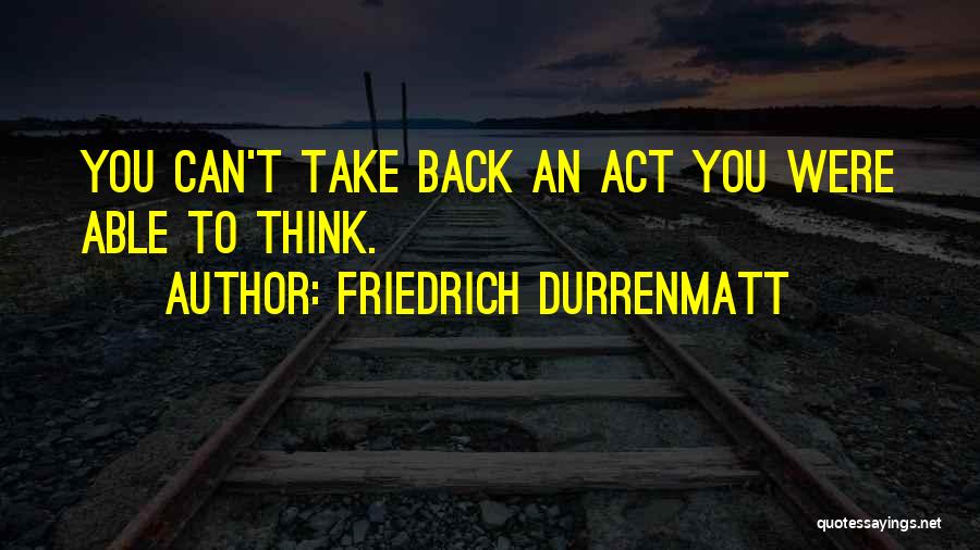 Friedrich Durrenmatt Quotes: You Can't Take Back An Act You Were Able To Think.