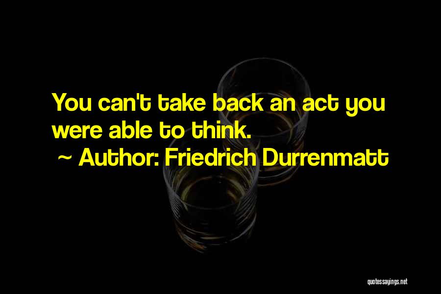 Friedrich Durrenmatt Quotes: You Can't Take Back An Act You Were Able To Think.