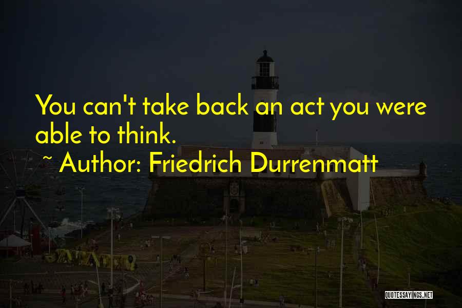 Friedrich Durrenmatt Quotes: You Can't Take Back An Act You Were Able To Think.