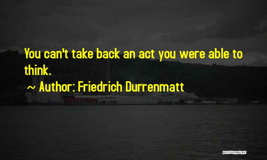 Friedrich Durrenmatt Quotes: You Can't Take Back An Act You Were Able To Think.