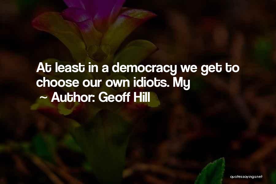 Geoff Hill Quotes: At Least In A Democracy We Get To Choose Our Own Idiots. My