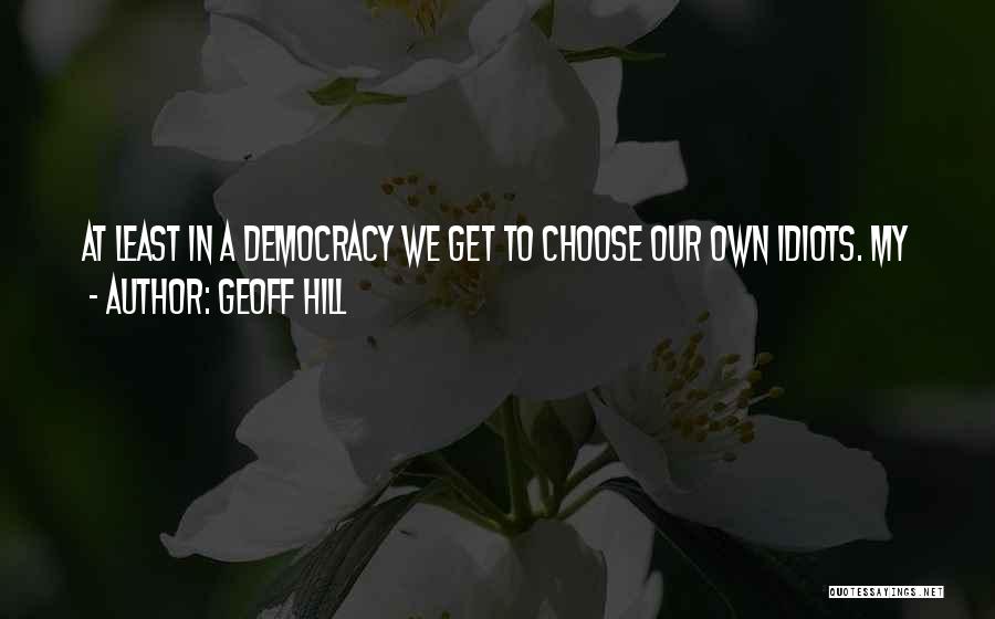 Geoff Hill Quotes: At Least In A Democracy We Get To Choose Our Own Idiots. My