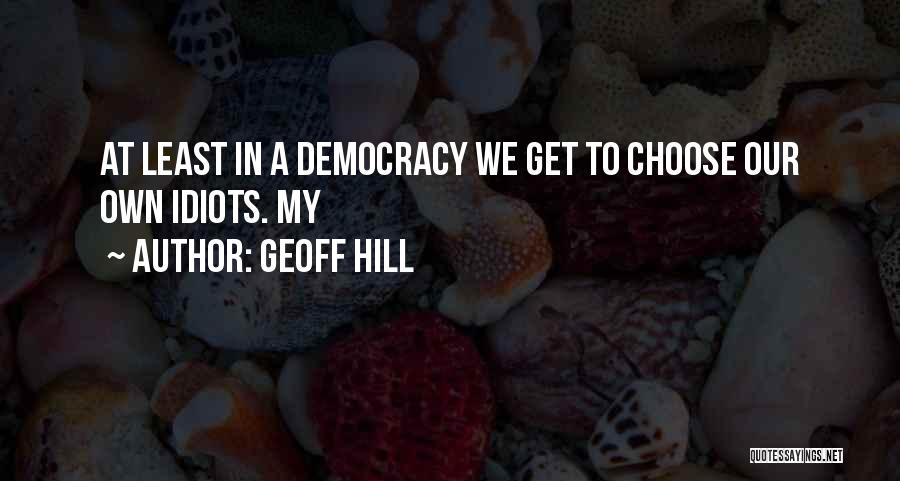 Geoff Hill Quotes: At Least In A Democracy We Get To Choose Our Own Idiots. My