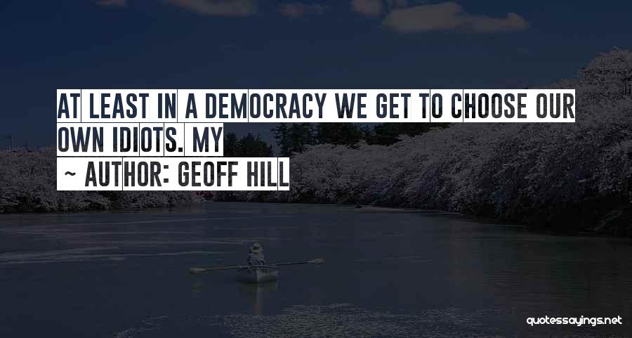 Geoff Hill Quotes: At Least In A Democracy We Get To Choose Our Own Idiots. My