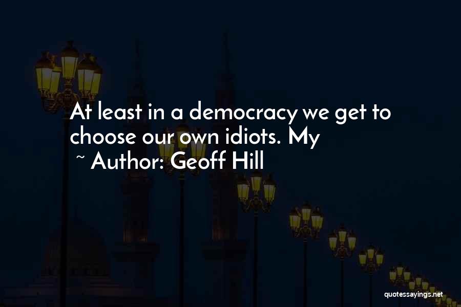 Geoff Hill Quotes: At Least In A Democracy We Get To Choose Our Own Idiots. My