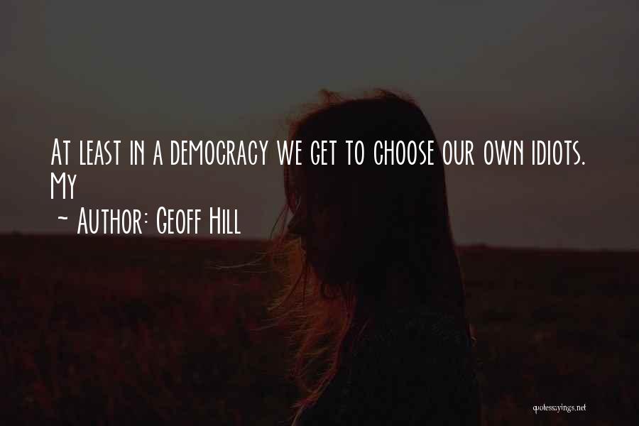 Geoff Hill Quotes: At Least In A Democracy We Get To Choose Our Own Idiots. My