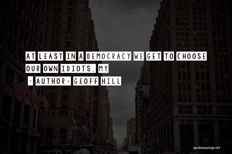Geoff Hill Quotes: At Least In A Democracy We Get To Choose Our Own Idiots. My