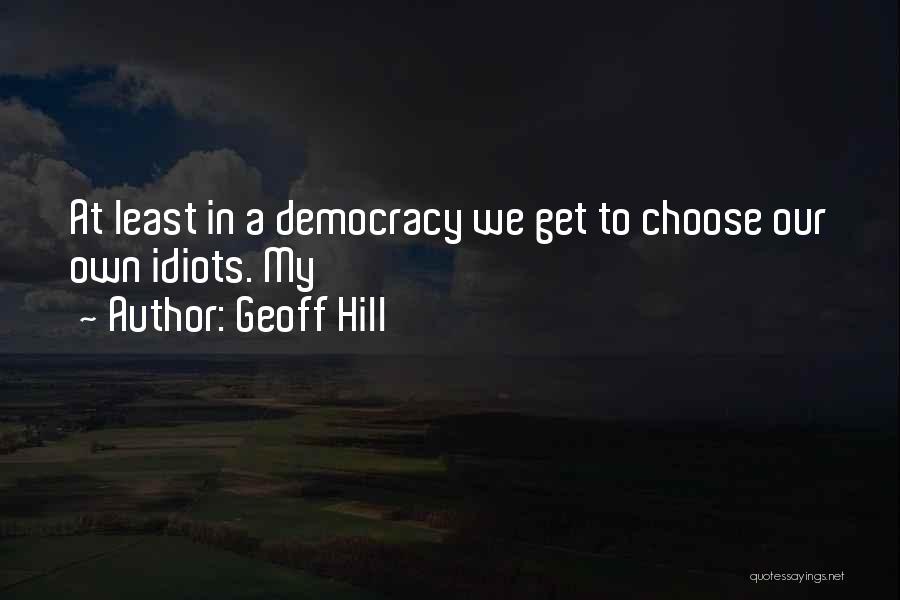 Geoff Hill Quotes: At Least In A Democracy We Get To Choose Our Own Idiots. My