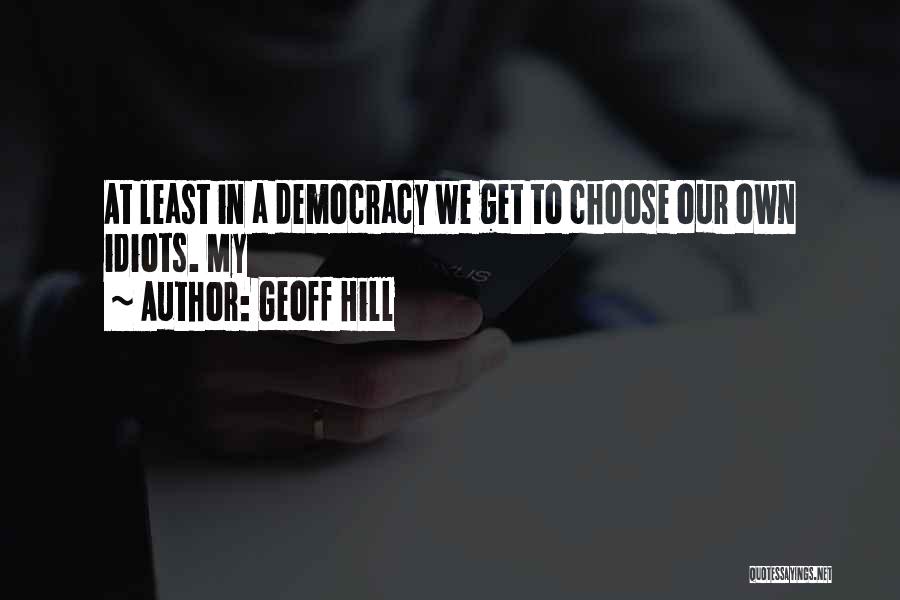 Geoff Hill Quotes: At Least In A Democracy We Get To Choose Our Own Idiots. My
