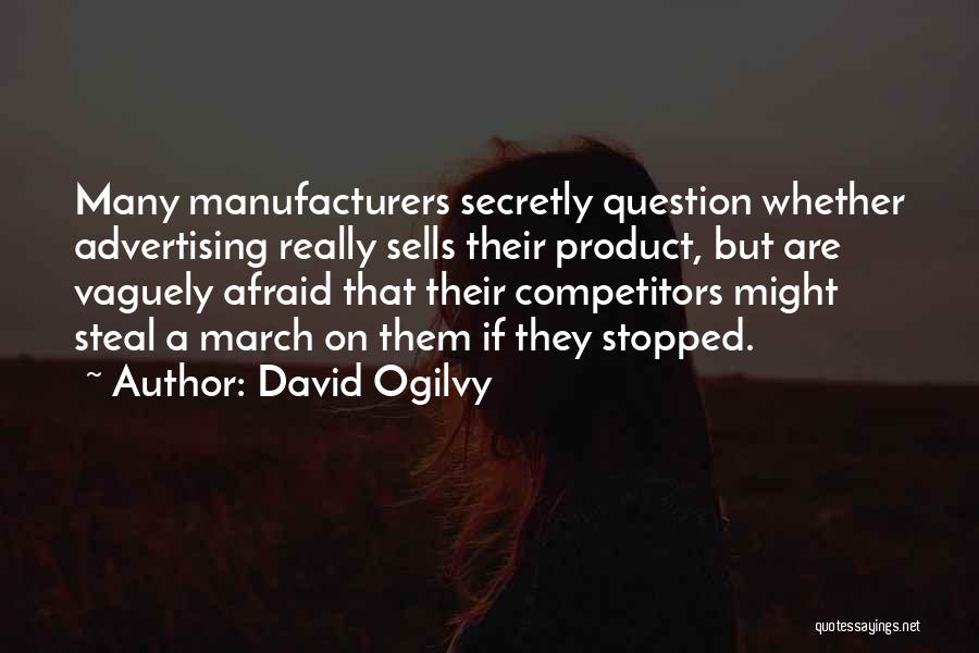 David Ogilvy Quotes: Many Manufacturers Secretly Question Whether Advertising Really Sells Their Product, But Are Vaguely Afraid That Their Competitors Might Steal A