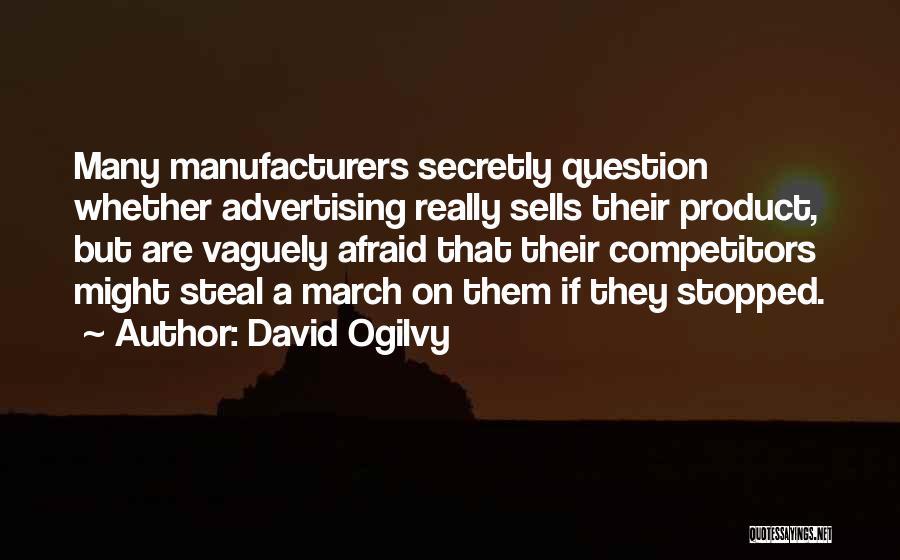 David Ogilvy Quotes: Many Manufacturers Secretly Question Whether Advertising Really Sells Their Product, But Are Vaguely Afraid That Their Competitors Might Steal A