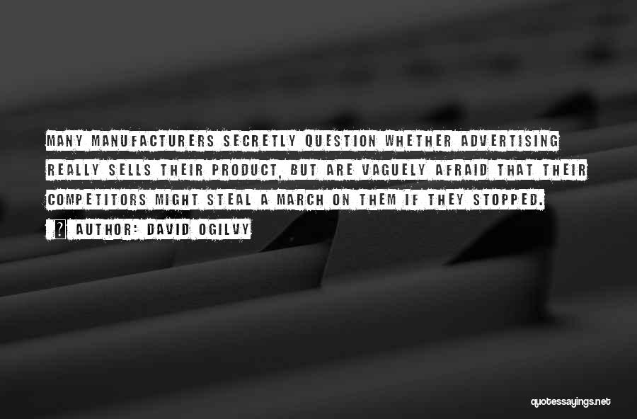 David Ogilvy Quotes: Many Manufacturers Secretly Question Whether Advertising Really Sells Their Product, But Are Vaguely Afraid That Their Competitors Might Steal A