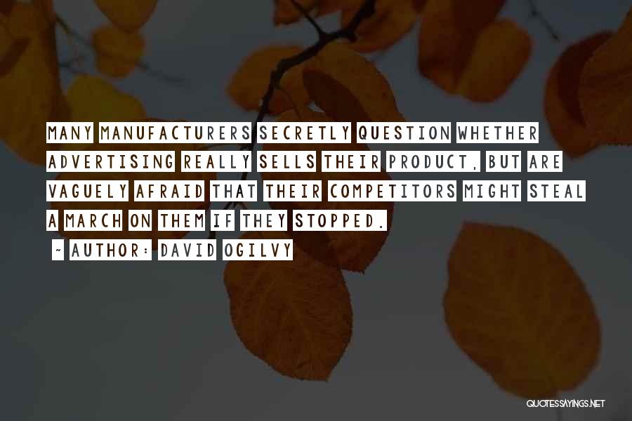 David Ogilvy Quotes: Many Manufacturers Secretly Question Whether Advertising Really Sells Their Product, But Are Vaguely Afraid That Their Competitors Might Steal A