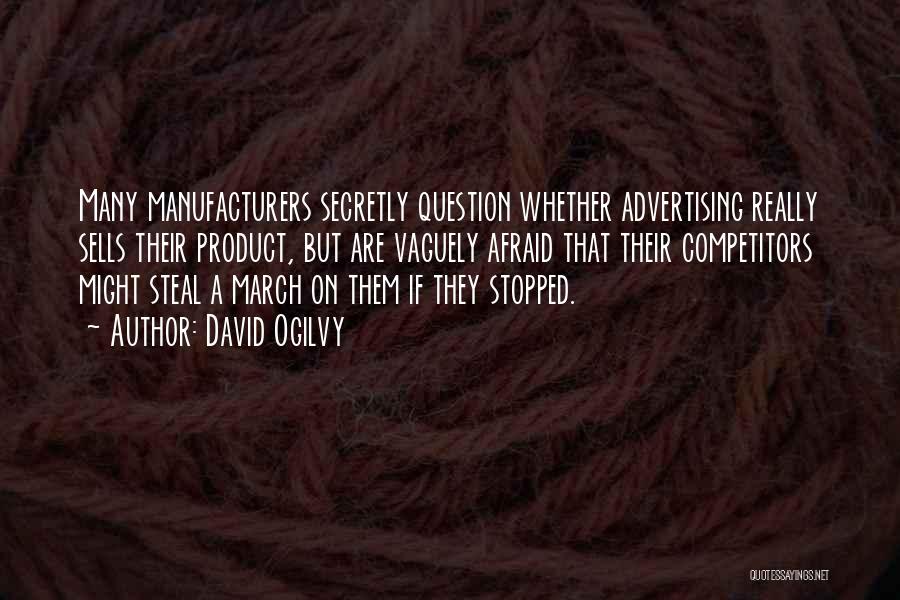 David Ogilvy Quotes: Many Manufacturers Secretly Question Whether Advertising Really Sells Their Product, But Are Vaguely Afraid That Their Competitors Might Steal A