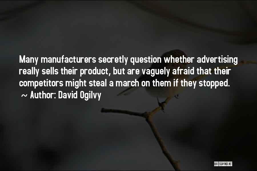 David Ogilvy Quotes: Many Manufacturers Secretly Question Whether Advertising Really Sells Their Product, But Are Vaguely Afraid That Their Competitors Might Steal A