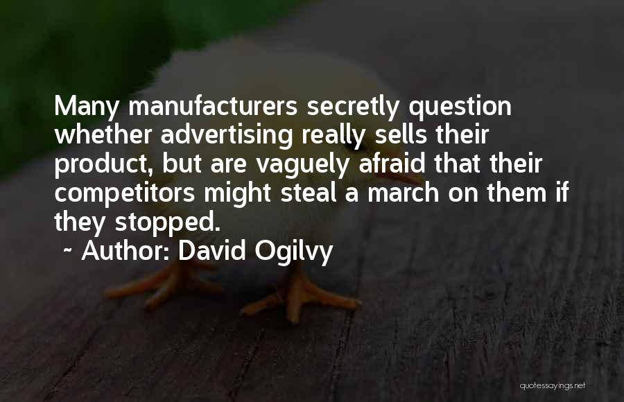 David Ogilvy Quotes: Many Manufacturers Secretly Question Whether Advertising Really Sells Their Product, But Are Vaguely Afraid That Their Competitors Might Steal A