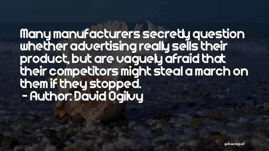 David Ogilvy Quotes: Many Manufacturers Secretly Question Whether Advertising Really Sells Their Product, But Are Vaguely Afraid That Their Competitors Might Steal A