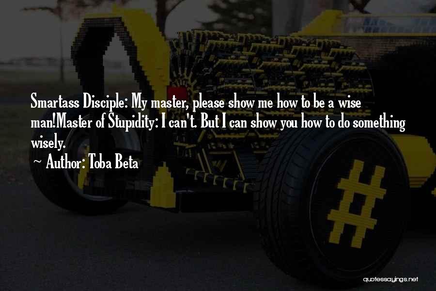 Toba Beta Quotes: Smartass Disciple: My Master, Please Show Me How To Be A Wise Man!master Of Stupidity: I Can't. But I Can