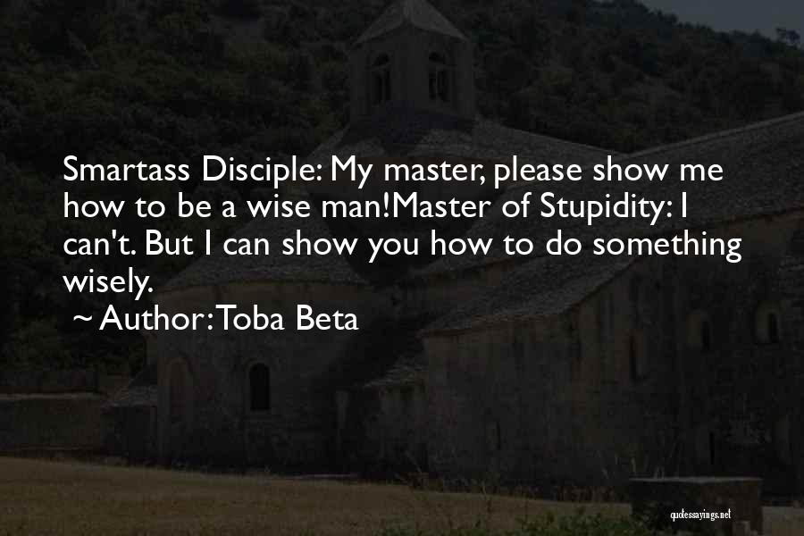 Toba Beta Quotes: Smartass Disciple: My Master, Please Show Me How To Be A Wise Man!master Of Stupidity: I Can't. But I Can