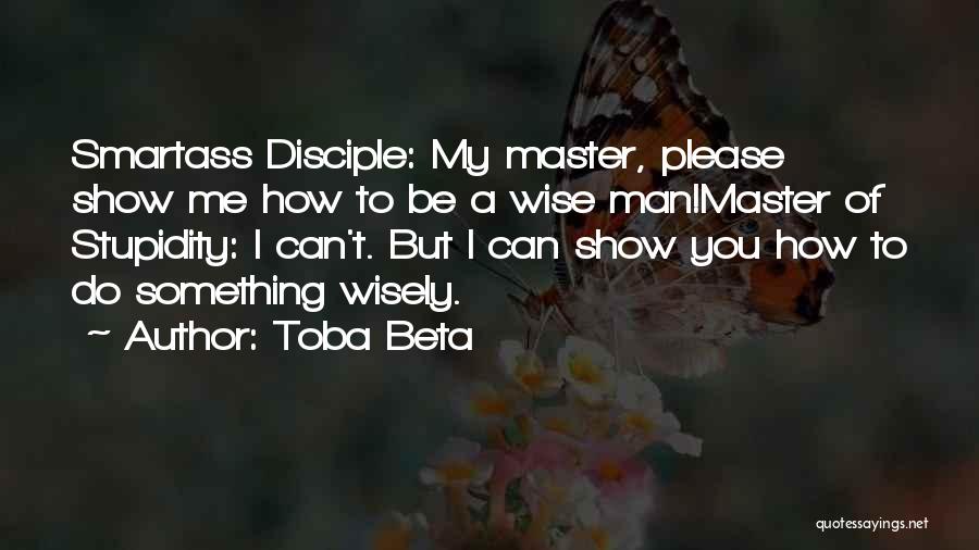 Toba Beta Quotes: Smartass Disciple: My Master, Please Show Me How To Be A Wise Man!master Of Stupidity: I Can't. But I Can