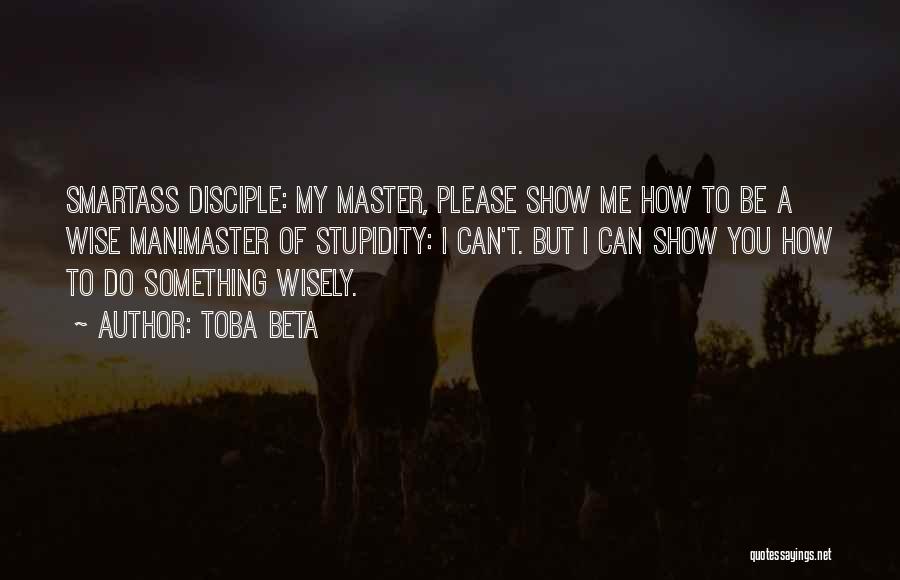 Toba Beta Quotes: Smartass Disciple: My Master, Please Show Me How To Be A Wise Man!master Of Stupidity: I Can't. But I Can