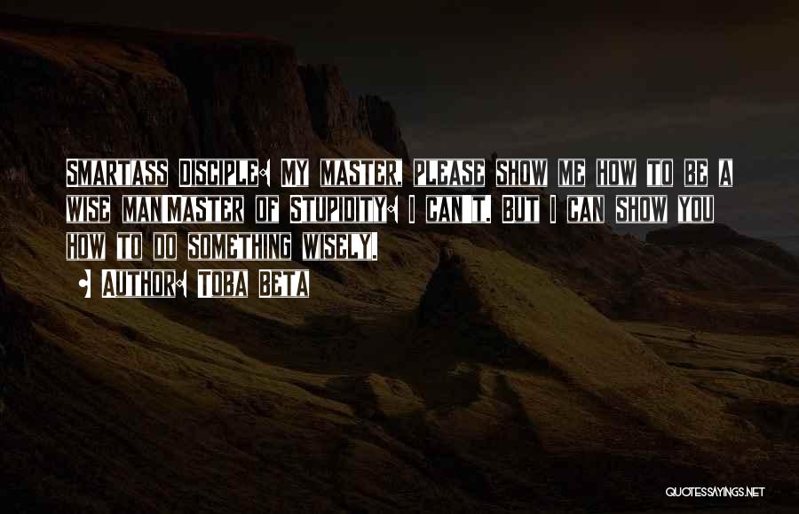 Toba Beta Quotes: Smartass Disciple: My Master, Please Show Me How To Be A Wise Man!master Of Stupidity: I Can't. But I Can