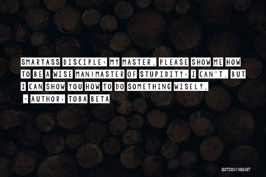 Toba Beta Quotes: Smartass Disciple: My Master, Please Show Me How To Be A Wise Man!master Of Stupidity: I Can't. But I Can