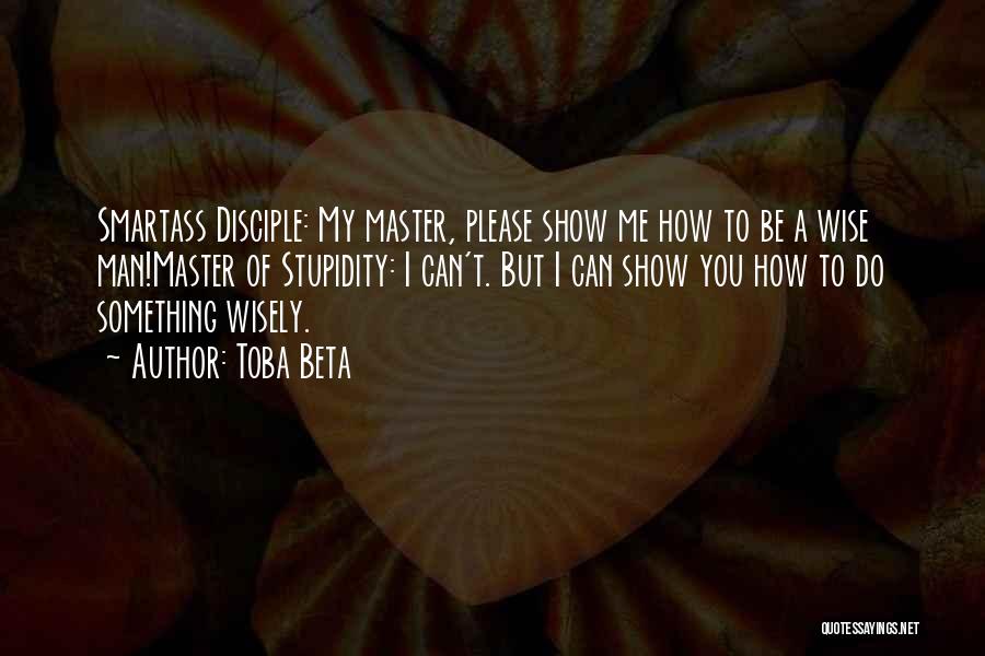 Toba Beta Quotes: Smartass Disciple: My Master, Please Show Me How To Be A Wise Man!master Of Stupidity: I Can't. But I Can