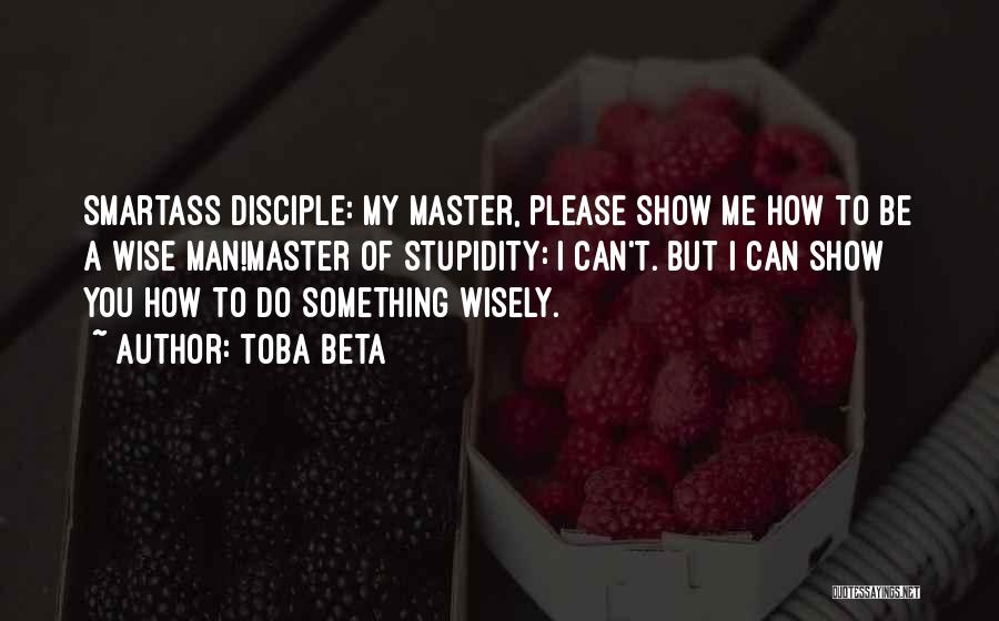 Toba Beta Quotes: Smartass Disciple: My Master, Please Show Me How To Be A Wise Man!master Of Stupidity: I Can't. But I Can