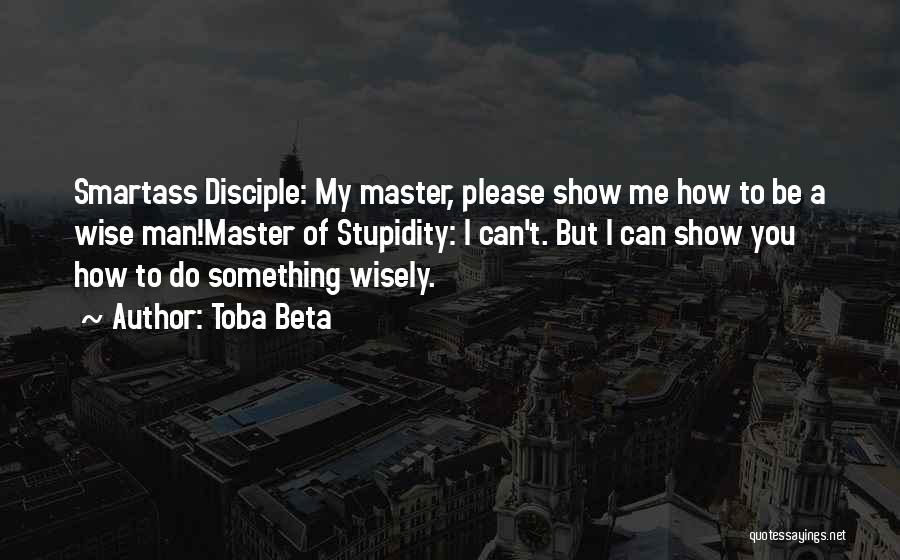 Toba Beta Quotes: Smartass Disciple: My Master, Please Show Me How To Be A Wise Man!master Of Stupidity: I Can't. But I Can