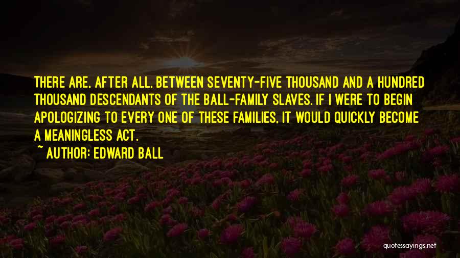 Edward Ball Quotes: There Are, After All, Between Seventy-five Thousand And A Hundred Thousand Descendants Of The Ball-family Slaves. If I Were To