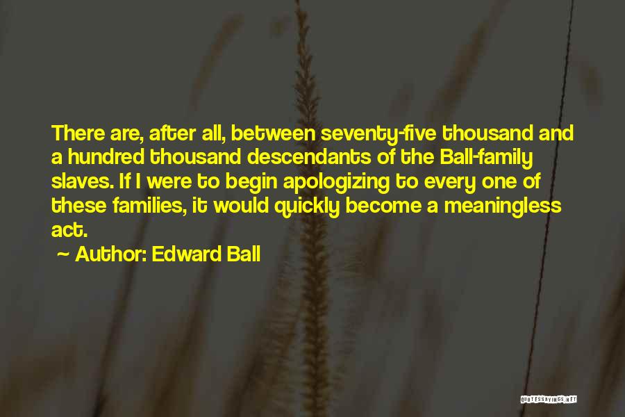 Edward Ball Quotes: There Are, After All, Between Seventy-five Thousand And A Hundred Thousand Descendants Of The Ball-family Slaves. If I Were To