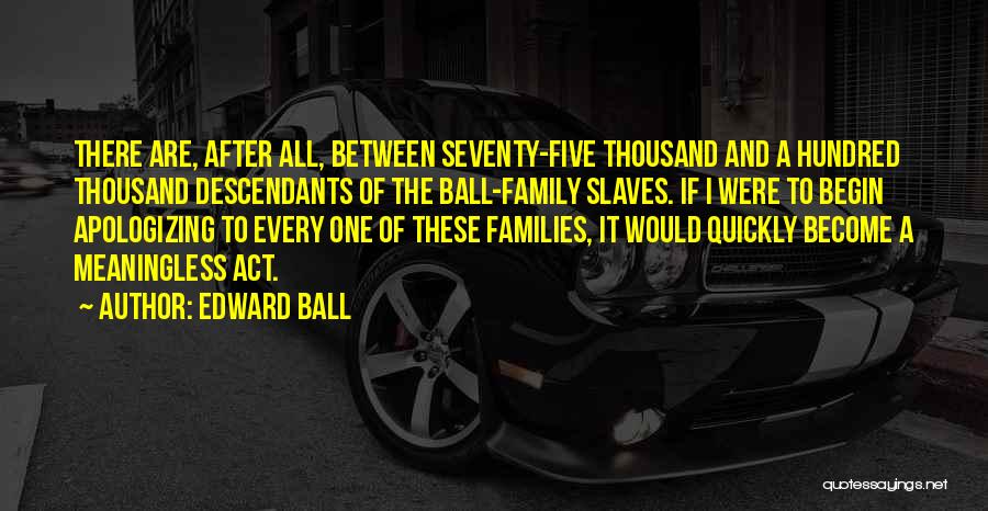 Edward Ball Quotes: There Are, After All, Between Seventy-five Thousand And A Hundred Thousand Descendants Of The Ball-family Slaves. If I Were To