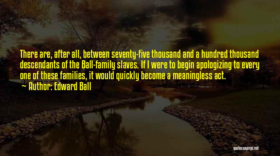 Edward Ball Quotes: There Are, After All, Between Seventy-five Thousand And A Hundred Thousand Descendants Of The Ball-family Slaves. If I Were To