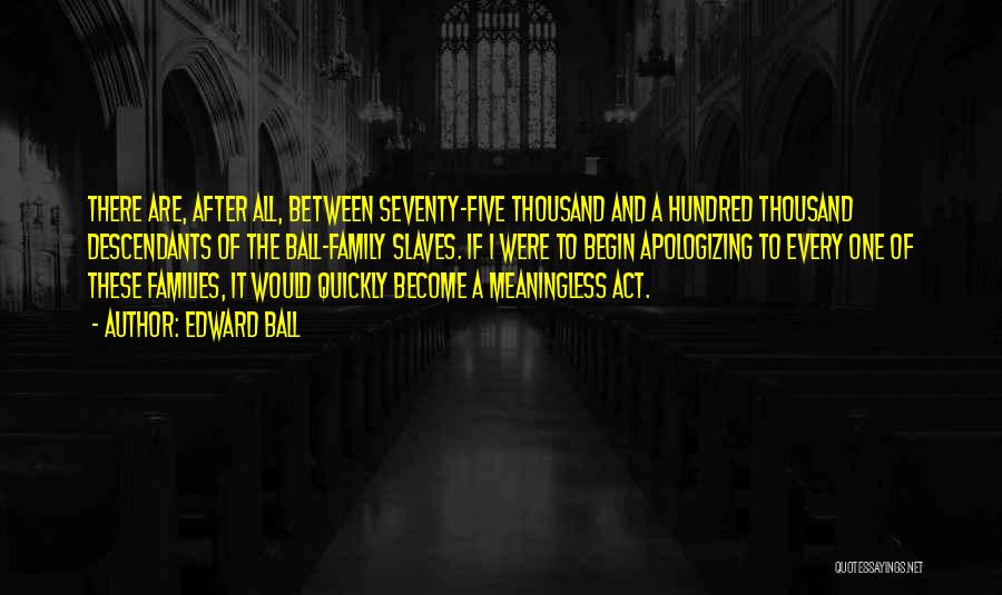 Edward Ball Quotes: There Are, After All, Between Seventy-five Thousand And A Hundred Thousand Descendants Of The Ball-family Slaves. If I Were To