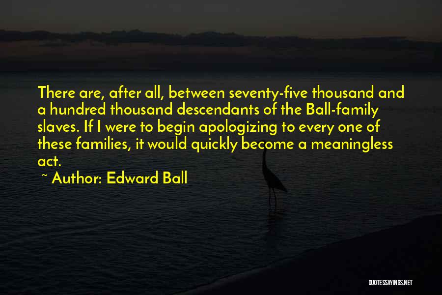 Edward Ball Quotes: There Are, After All, Between Seventy-five Thousand And A Hundred Thousand Descendants Of The Ball-family Slaves. If I Were To