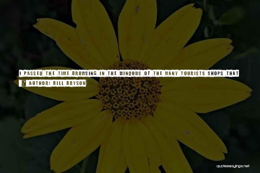 Bill Bryson Quotes: I Passed The Time Browsing In The Windows Of The Many Tourists Shops That Stand Along It, Reflecting On What