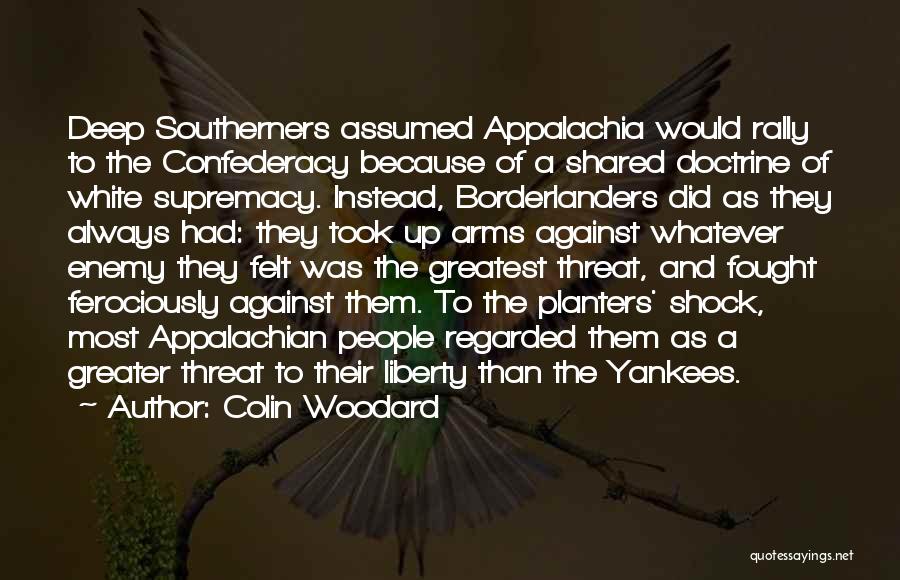 Colin Woodard Quotes: Deep Southerners Assumed Appalachia Would Rally To The Confederacy Because Of A Shared Doctrine Of White Supremacy. Instead, Borderlanders Did