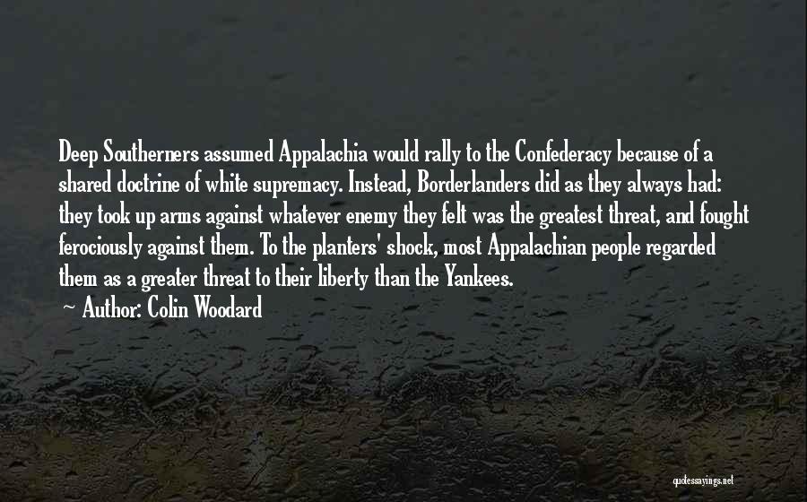 Colin Woodard Quotes: Deep Southerners Assumed Appalachia Would Rally To The Confederacy Because Of A Shared Doctrine Of White Supremacy. Instead, Borderlanders Did